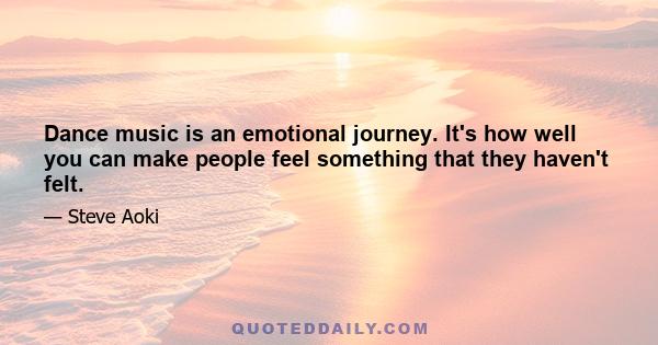 Dance music is an emotional journey. It's how well you can make people feel something that they haven't felt.