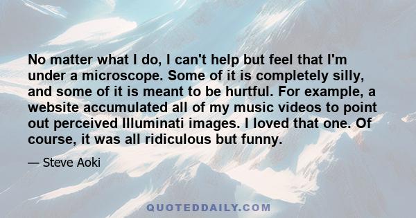 No matter what I do, I can't help but feel that I'm under a microscope. Some of it is completely silly, and some of it is meant to be hurtful. For example, a website accumulated all of my music videos to point out