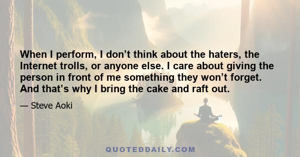 When I perform, I don’t think about the haters, the Internet trolls, or anyone else. I care about giving the person in front of me something they won’t forget. And that’s why I bring the cake and raft out.