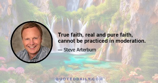 True faith, real and pure faith, cannot be practiced in moderation.