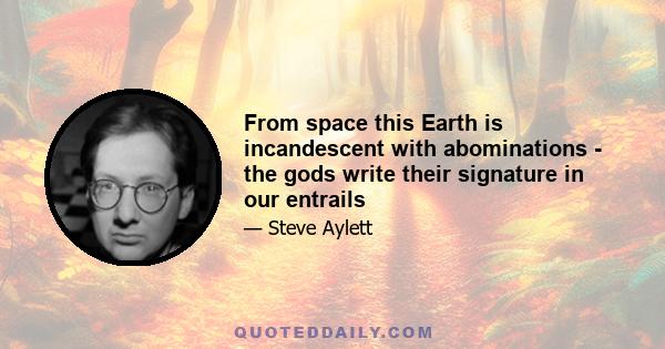 From space this Earth is incandescent with abominations - the gods write their signature in our entrails