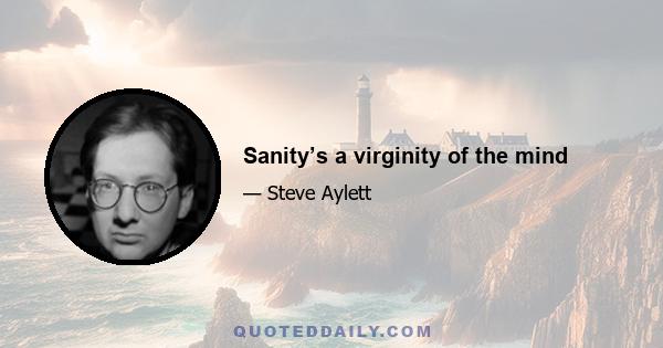 Sanity’s a virginity of the mind