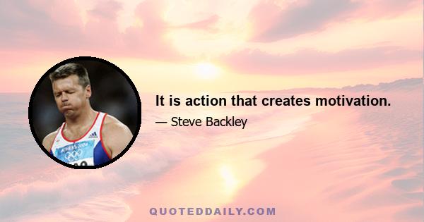It is action that creates motivation.