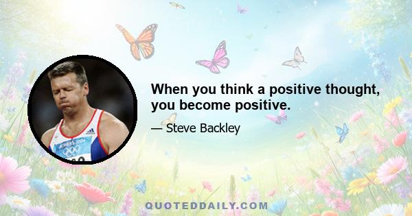 When you think a positive thought, you become positive.