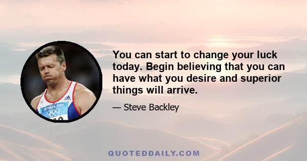 You can start to change your luck today. Begin believing that you can have what you desire and superior things will arrive.