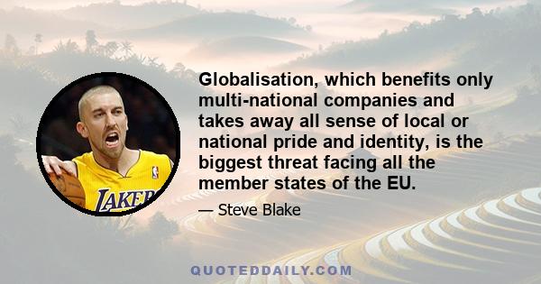 Globalisation, which benefits only multi-national companies and takes away all sense of local or national pride and identity, is the biggest threat facing all the member states of the EU.