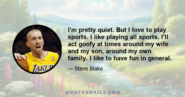 I'm pretty quiet. But I love to play sports. I like playing all sports. I'll act goofy at times around my wife and my son, around my own family. I like to have fun in general.