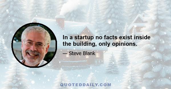 In a startup no facts exist inside the building, only opinions.