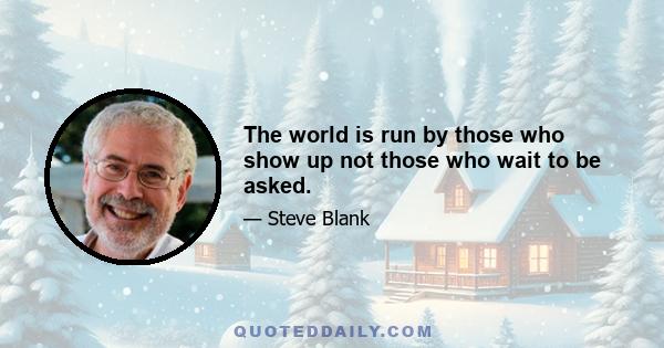 The world is run by those who show up not those who wait to be asked.