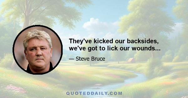 They've kicked our backsides, we've got to lick our wounds...