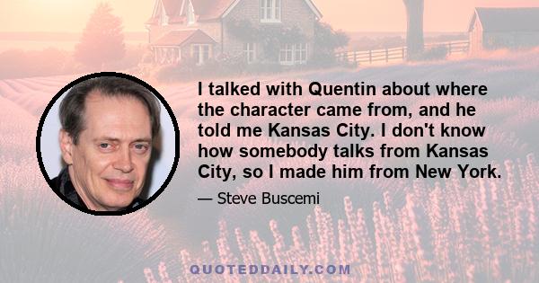 I talked with Quentin about where the character came from, and he told me Kansas City. I don't know how somebody talks from Kansas City, so I made him from New York.