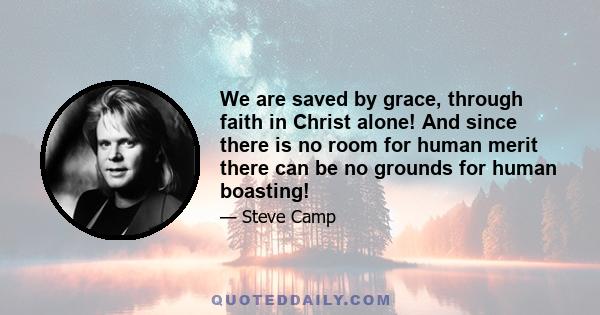 We are saved by grace, through faith in Christ alone! And since there is no room for human merit there can be no grounds for human boasting!