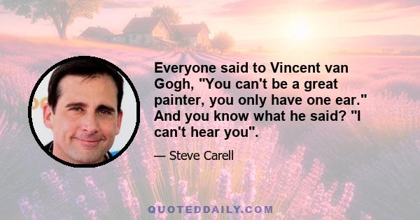 Everyone said to Vincent van Gogh, You can't be a great painter, you only have one ear. And you know what he said? I can't hear you.