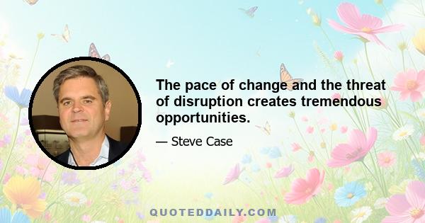 The pace of change and the threat of disruption creates tremendous opportunities.