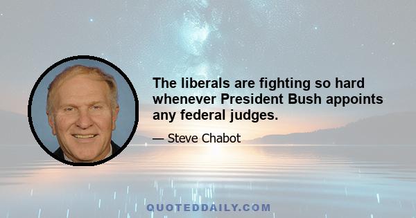 The liberals are fighting so hard whenever President Bush appoints any federal judges.