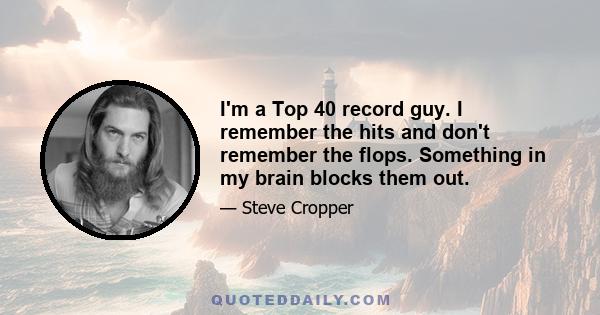 I'm a Top 40 record guy. I remember the hits and don't remember the flops. Something in my brain blocks them out.