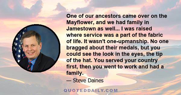 One of our ancestors came over on the Mayflower, and we had family in Jamestown as well... I was raised where service was a part of the fabric of life. It wasn't one-upmanship. No one bragged about their medals, but you 