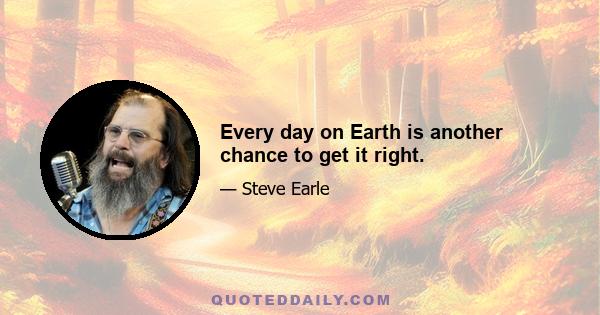 Every day on Earth is another chance to get it right.