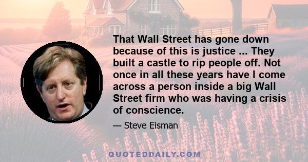 That Wall Street has gone down because of this is justice ... They built a castle to rip people off. Not once in all these years have I come across a person inside a big Wall Street firm who was having a crisis of