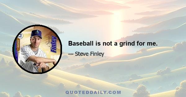 Baseball is not a grind for me.