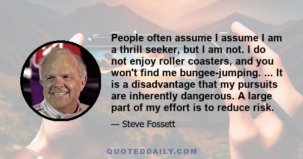 People often assume I assume I am a thrill seeker, but I am not. I do not enjoy roller coasters, and you won't find me bungee-jumping. ... It is a disadvantage that my pursuits are inherently dangerous. A large part of