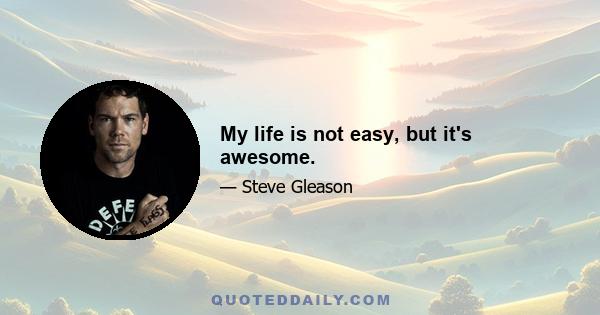 My life is not easy, but it's awesome.