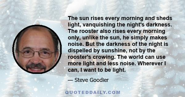 The sun rises every morning and sheds light, vanquishing the night's darkness. The rooster also rises every morning only, unlike the sun, he simply makes noise. But the darkness of the night is dispelled by sunshine,