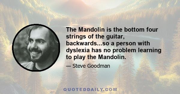 The Mandolin is the bottom four strings of the guitar, backwards...so a person with dyslexia has no problem learning to play the Mandolin.