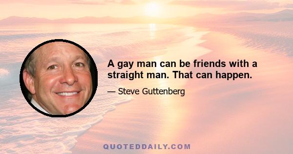 A gay man can be friends with a straight man. That can happen.