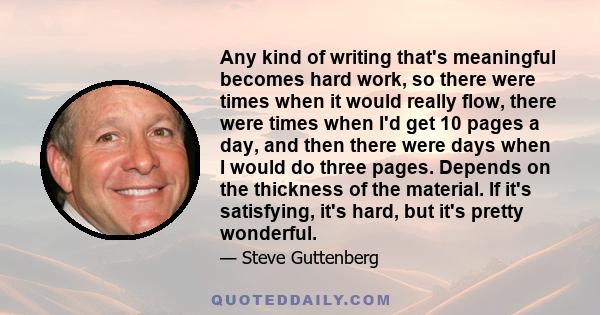 Any kind of writing that's meaningful becomes hard work, so there were times when it would really flow, there were times when I'd get 10 pages a day, and then there were days when I would do three pages. Depends on the