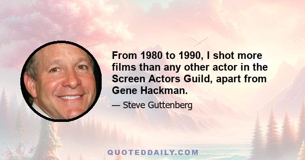 From 1980 to 1990, I shot more films than any other actor in the Screen Actors Guild, apart from Gene Hackman.