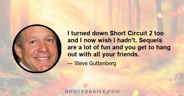 I turned down Short Circuit 2 too and I now wish I hadn't. Sequels are a lot of fun and you get to hang out with all your friends.