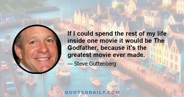 If I could spend the rest of my life inside one movie it would be The Godfather, because it's the greatest movie ever made.