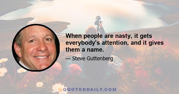 When people are nasty, it gets everybody's attention, and it gives them a name.