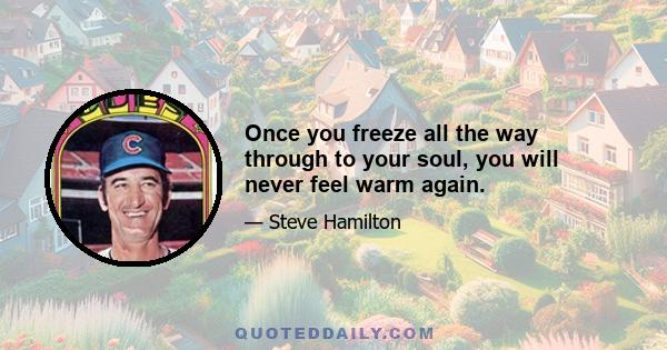 Once you freeze all the way through to your soul, you will never feel warm again.