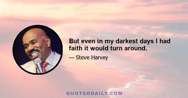 But even in my darkest days I had faith it would turn around.
