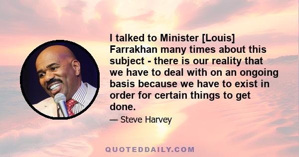 I talked to Minister [Louis] Farrakhan many times about this subject - there is our reality that we have to deal with on an ongoing basis because we have to exist in order for certain things to get done.