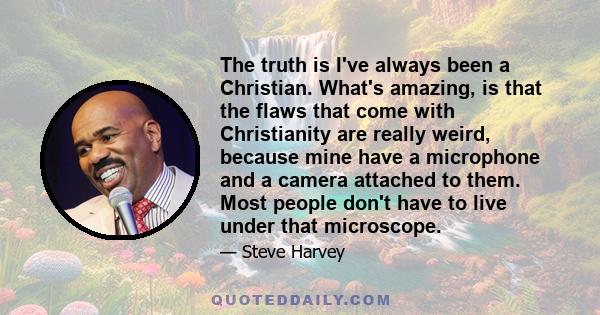 The truth is I've always been a Christian. What's amazing, is that the flaws that come with Christianity are really weird, because mine have a microphone and a camera attached to them. Most people don't have to live