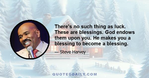 There's no such thing as luck. These are blessings. God endows them upon you. He makes you a blessing to become a blessing.