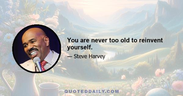 You are never too old to reinvent yourself.