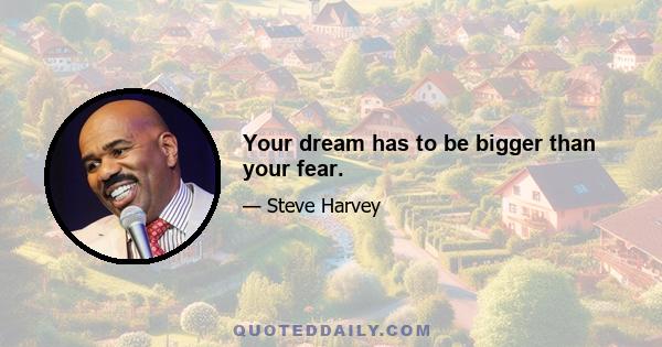 Your dream has to be bigger than your fear.