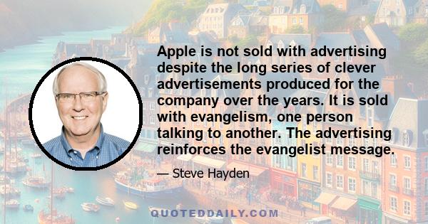 Apple is not sold with advertising despite the long series of clever advertisements produced for the company over the years. It is sold with evangelism, one person talking to another. The advertising reinforces the