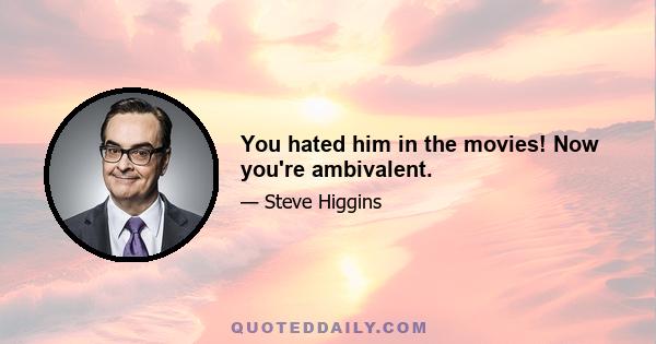 You hated him in the movies! Now you're ambivalent.