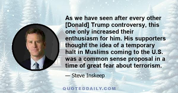 As we have seen after every other [Donald] Trump controversy, this one only increased their enthusiasm for him. His supporters thought the idea of a temporary halt in Muslims coming to the U.S. was a common sense
