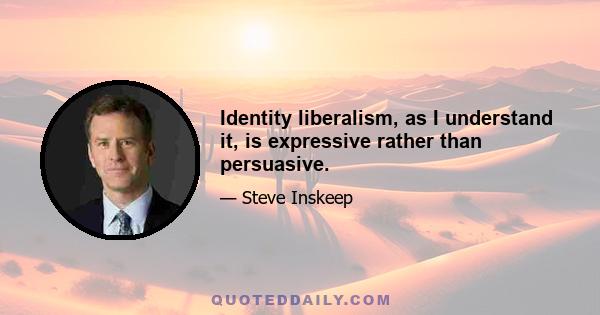 Identity liberalism, as I understand it, is expressive rather than persuasive.