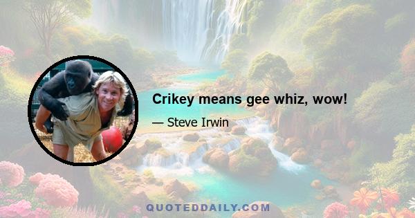 Crikey means gee whiz, wow!