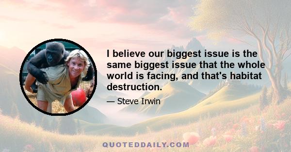 I believe our biggest issue is the same biggest issue that the whole world is facing, and that's habitat destruction.