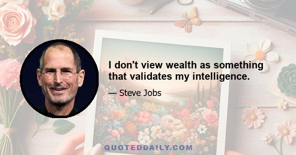 I don't view wealth as something that validates my intelligence.