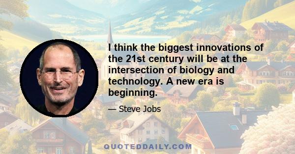 I think the biggest innovations of the 21st century will be at the intersection of biology and technology. A new era is beginning.