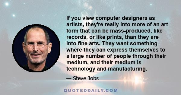 If you view computer designers as artists, they're really into more of an art form that can be mass-produced, like records, or like prints, than they are into fine arts. They want something where they can express